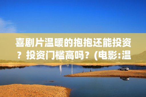 喜剧片温暖的抱抱还能投资？投资门槛高吗？(电影:温暖的抱抱)