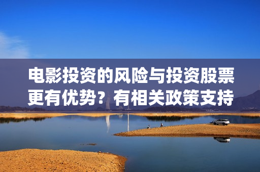 电影投资的风险与投资股票更有优势？有相关政策支持吗(电影行业投资风险及管控)