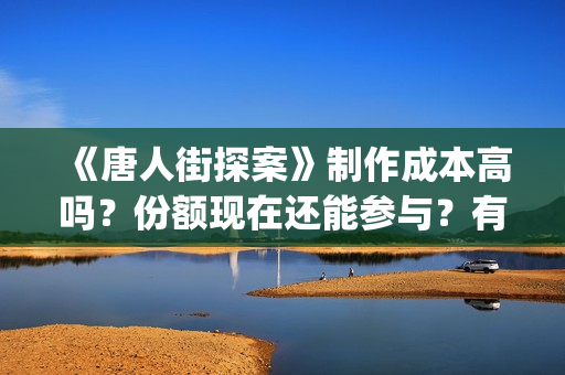 《唐人街探案》制作成本高吗？份额现在还能参与？有市场吗(唐人街探案电影3)