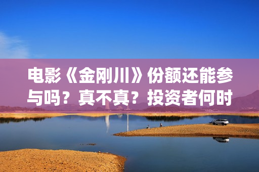 电影《金刚川》份额还能参与吗？真不真？投资者何时分红？(电影金刚川是真实事件吗)