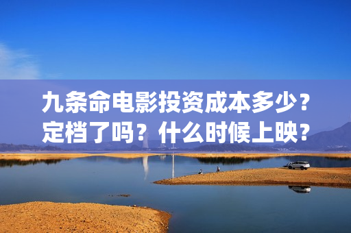 九条命电影投资成本多少？定档了吗？什么时候上映？A(九条命首映)