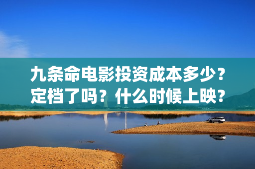 九条命电影投资成本多少？定档了吗？什么时候上映？A(九条命电影票)