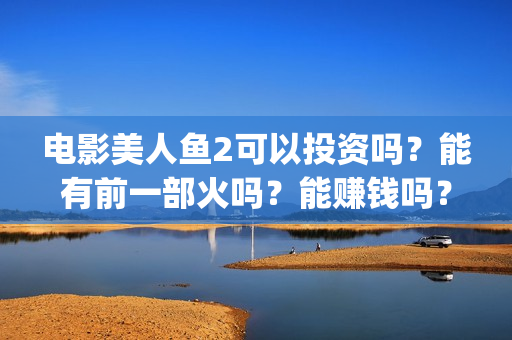 电影美人鱼2可以投资吗？能有前一部火吗？能赚钱吗？(电影 美人鱼2)