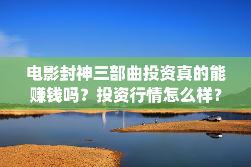 电影封神三部曲投资真的能赚钱吗？投资行情怎么样？(电影封神三部曲发布霜降图)