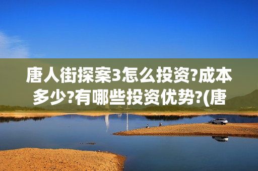 唐人街探案3怎么投资?成本多少?有哪些投资优势?(唐人街探案怎么写)