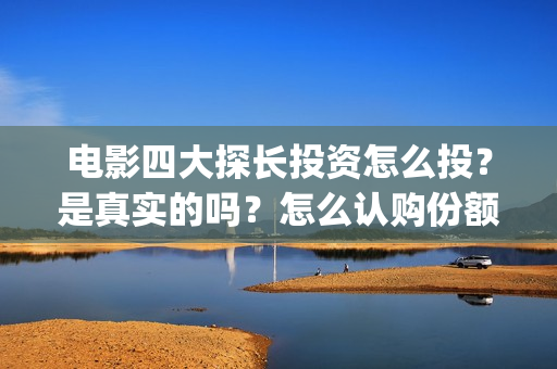 电影四大探长投资怎么投？是真实的吗？怎么认购份额(四大探长 1080p)
