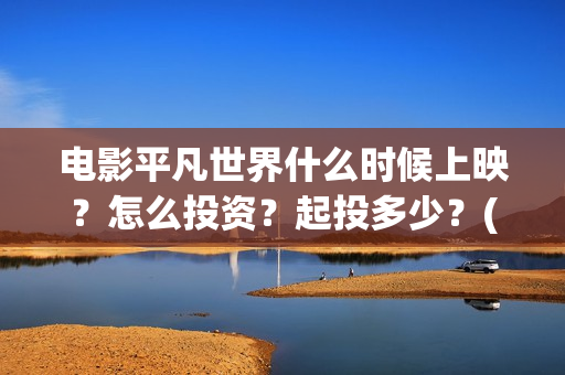电影平凡世界什么时候上映？怎么投资？起投多少？(平凡世界的电影)