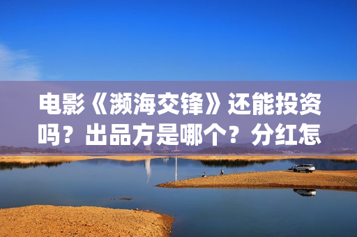电影《濒海交锋》还能投资吗？出品方是哪个？分红怎么计算(濒海交锋片花)