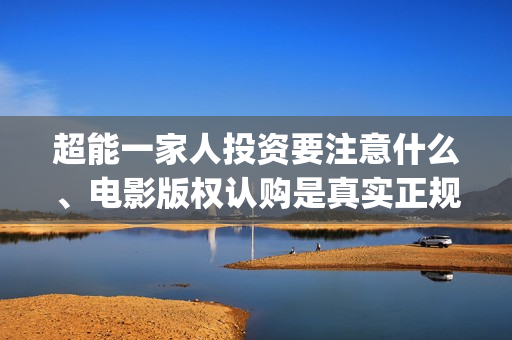 超能一家人投资要注意什么、电影版权认购是真实正规的吗？(超能一家人出品公司)