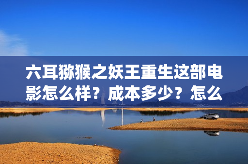六耳猕猴之妖王重生这部电影怎么样？成本多少？怎么投？(六耳猕猴猕猴王)