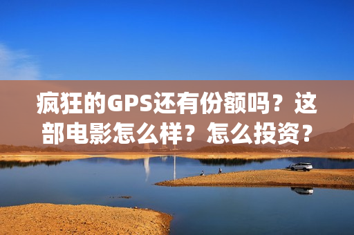 疯狂的GPS还有份额吗？这部电影怎么样？怎么投资？(疯狂的gps什么一直不上映)