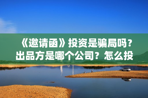 《邀请函》投资是骗局吗？出品方是哪个公司？怎么投？(邀请投资函怎样写)