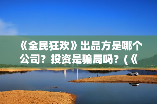 《全民狂欢》出品方是哪个公司？投资是骗局吗？(《全民狂欢》出自哪里)