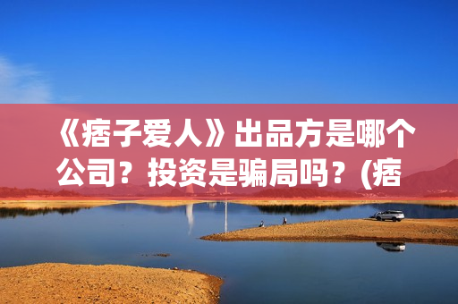 《痞子爱人》出品方是哪个公司？投资是骗局吗？(痞子爱人晋江)
