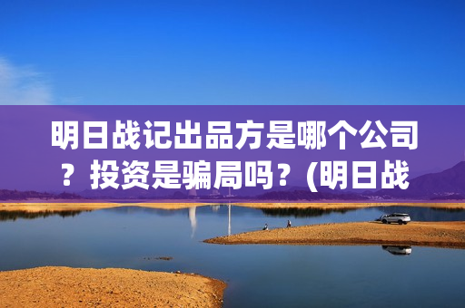 明日战记出品方是哪个公司？投资是骗局吗？(明日战记什么时候出)