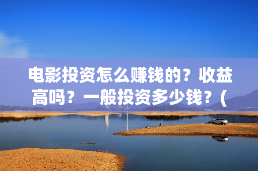 电影投资怎么赚钱的？收益高吗？一般投资多少钱？(电影投资步骤)