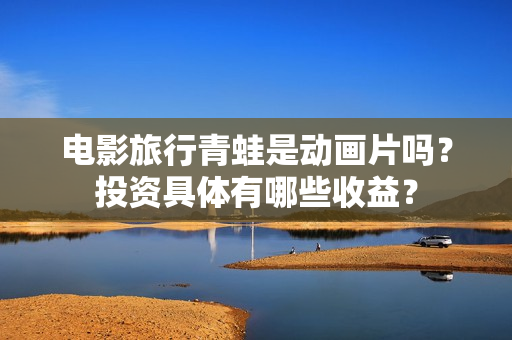电影旅行青蛙是动画片吗？投资具体有哪些收益？