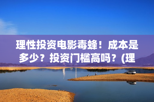 理性投资电影毒蜂！成本是多少？投资门槛高吗？(理性投资者)