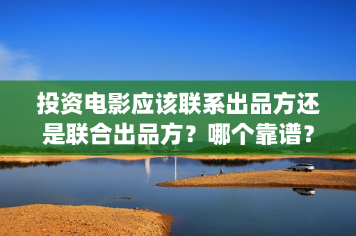 投资电影应该联系出品方还是联合出品方？哪个靠谱？(投资电影的正规流程)