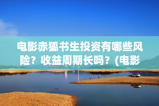 电影赤狐书生投资有哪些风险？收益周期长吗？(电影 赤狐书生)