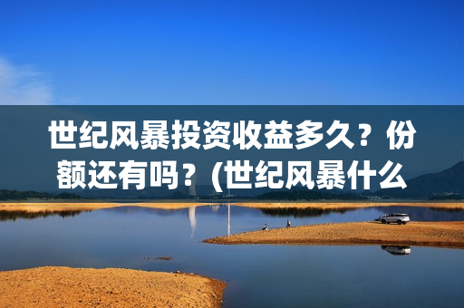 世纪风暴投资收益多久？份额还有吗？(世纪风暴什么时候开机)