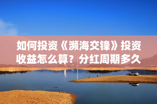 如何投资《濒海交锋》投资收益怎么算？分红周期多久？认购还有份额吗？(濒海交锋怎么投资)