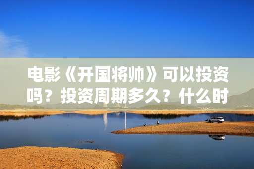 电影《开国将帅》可以投资吗？投资周期多久？什么时候上映？(电影《开国将帅授衔1955》获奖了吗)