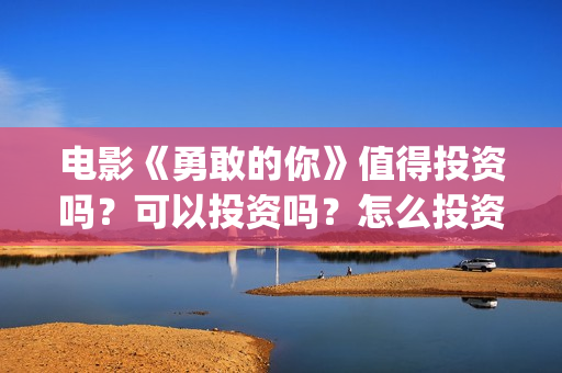 电影《勇敢的你》值得投资吗？可以投资吗？怎么投资？(电影《勇敢的你》,吴导是谁演的)