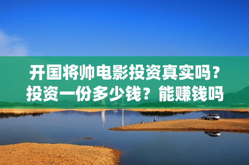 开国将帅电影投资真实吗？投资一份多少钱？能赚钱吗？(开国将帅电影投资多少钱)