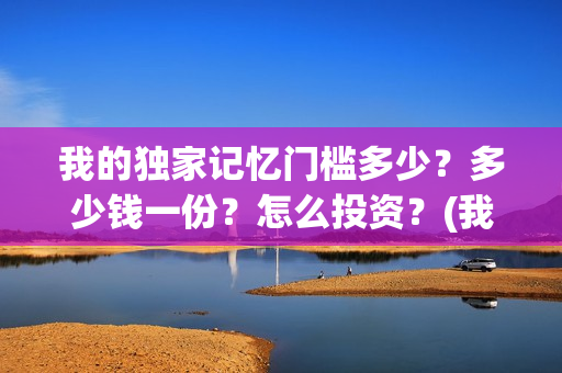 我的独家记忆门槛多少？多少钱一份？怎么投资？(我的独家记忆啥意思)