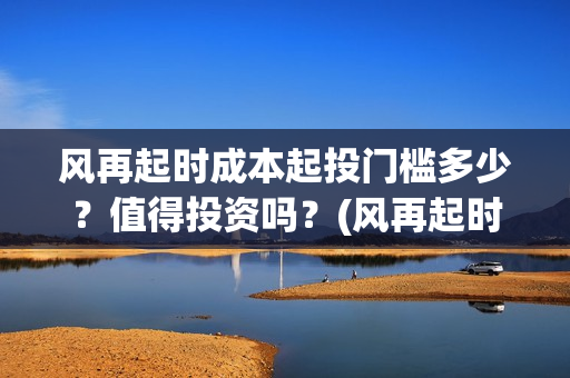 风再起时成本起投门槛多少？值得投资吗？(风再起时的含义是什么)