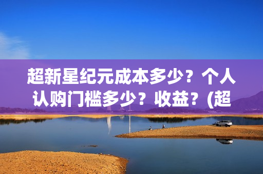 超新星纪元成本多少？个人认购门槛多少？收益？(超新星纪元一共多少章)
