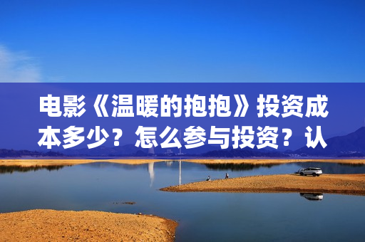 电影《温暖的抱抱》投资成本多少？怎么参与投资？认购流程？(《温暖的抱抱》电影完整版)