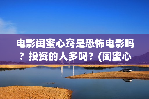电影闺蜜心窍是恐怖电影吗？投资的人多吗？(闺蜜心窍完整剧情)