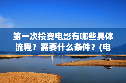 第一次投资电影有哪些具体流程？需要什么条件？(电影投资什么时候开始的)