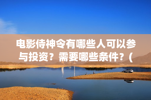 电影侍神令有哪些人可以参与投资？需要哪些条件？(侍神令电影2019演员表)