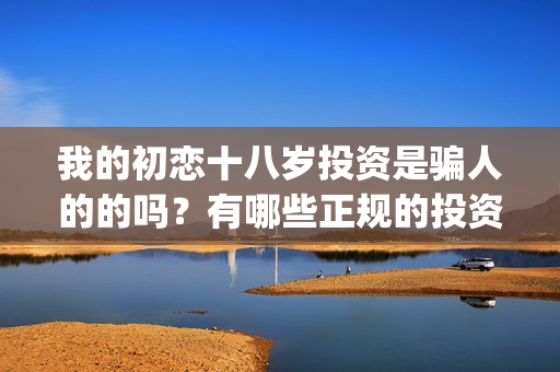 我的初恋十八岁投资是骗人的的吗？有哪些正规的投资渠道？(我的初恋十八岁泰剧邝玲玲演)