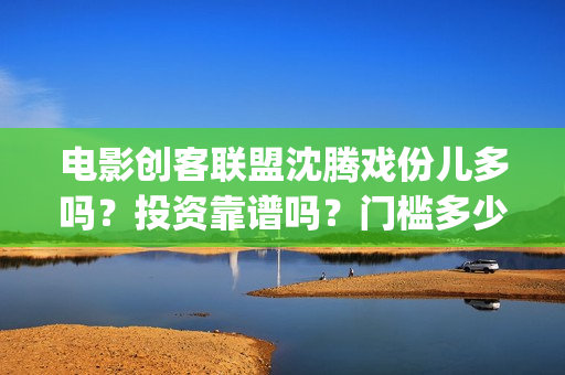 电影创客联盟沈腾戏份儿多吗？投资靠谱吗？门槛多少(创客联盟12集网剧片花)