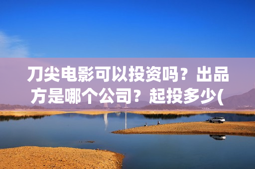 刀尖电影可以投资吗？出品方是哪个公司？起投多少(刀尖电影可以投屏吗)