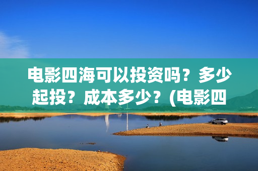 电影四海可以投资吗？多少起投？成本多少？(电影四海可以投屏吗)