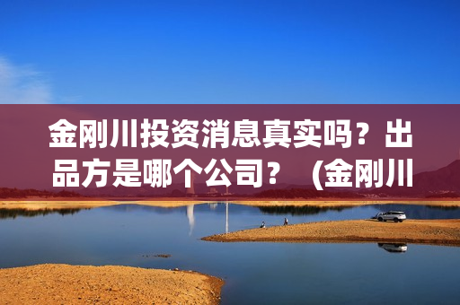 金刚川投资消息真实吗？出品方是哪个公司？  (金刚川投了多少钱)