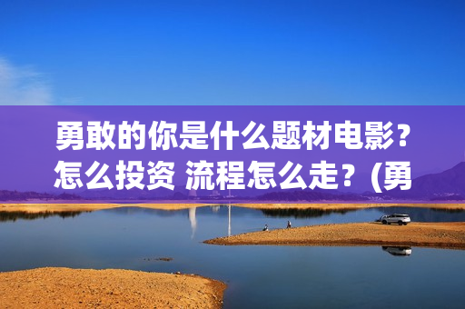 勇敢的你是什么题材电影？怎么投资 流程怎么走？(勇敢的你是什么歌曲)