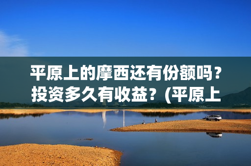 平原上的摩西还有份额吗？投资多久有收益？(平原上的摩西解读)