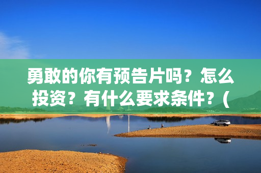 勇敢的你有预告片吗？怎么投资？有什么要求条件？(勇敢的你定档)
