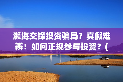 濒海交锋投资骗局？真假难辨！如何正规参与投资？(濒海交锋能投吗)