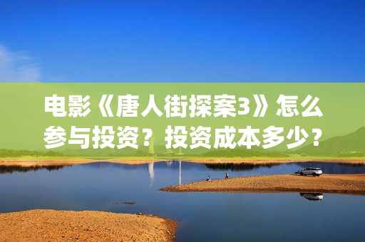 电影《唐人街探案3》怎么参与投资？投资成本多少？(电影唐人街探案5免费)