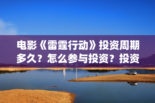 电影《雷霆行动》投资周期多久？怎么参与投资？投资流程？(雷霆行动完整版)
