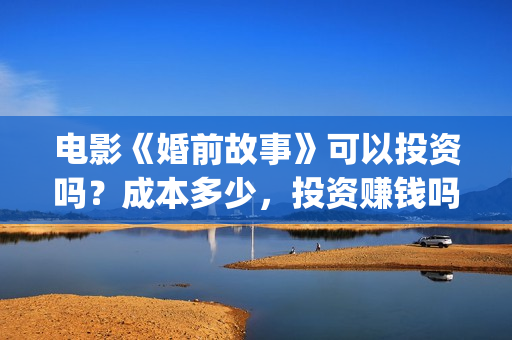 电影《婚前故事》可以投资吗？成本多少，投资赚钱吗？(婚前故事电影简介)