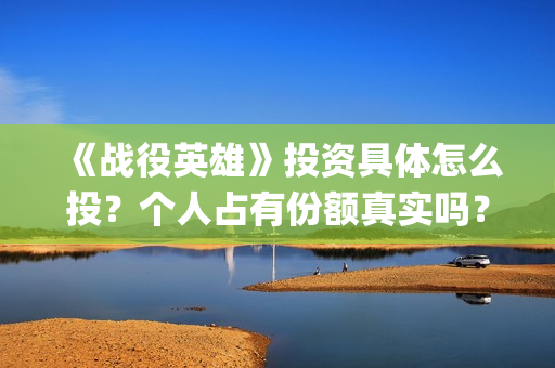 《战役英雄》投资具体怎么投？个人占有份额真实吗？什么影响票房？(战役英雄演员列表)
