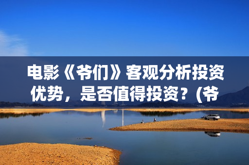 电影《爷们》客观分析投资优势，是否值得投资？(爷们电影上映时间)